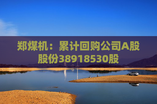 郑煤机：累计回购公司A股股份38918530股