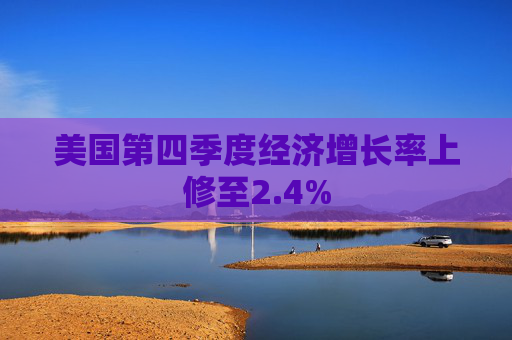 美国第四季度经济增长率上修至2.4%