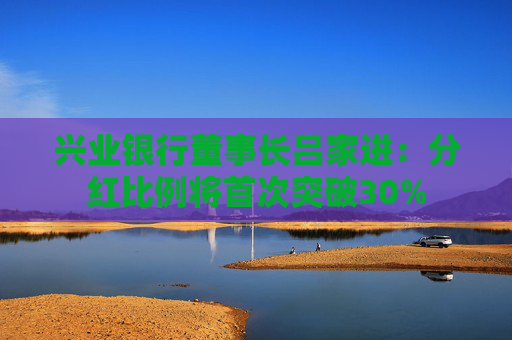兴业银行董事长吕家进：分红比例将首次突破30%