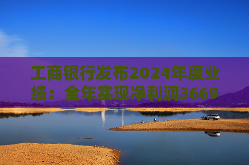 工商银行发布2024年度业绩：全年实现净利润3669.46亿元 同比增长0.5%