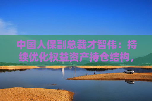 中国人保副总裁才智伟：持续优化权益资产持仓结构，稳步提升OCI权益占比
