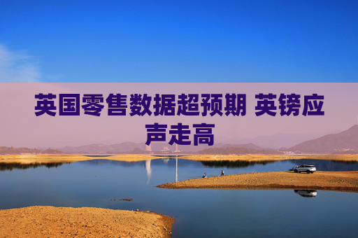 英国零售数据超预期 英镑应声走高