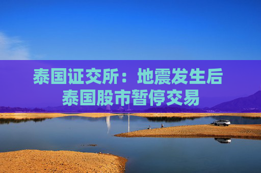 泰国证交所：地震发生后 泰国股市暂停交易
