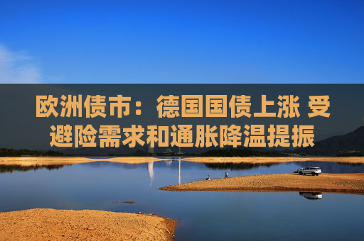 欧洲债市：德国国债上涨 受避险需求和通胀降温提振