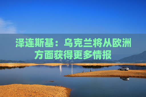 泽连斯基：乌克兰将从欧洲方面获得更多情报