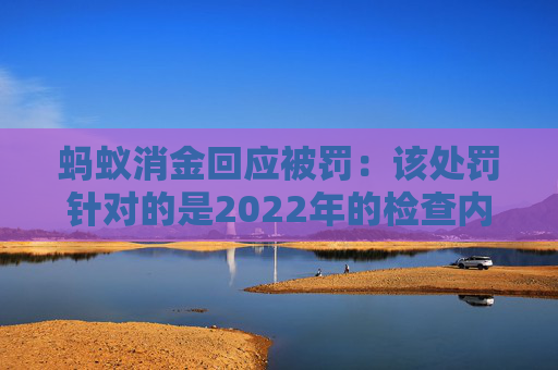 蚂蚁消金回应被罚：该处罚针对的是2022年的检查内容，已完成整改
