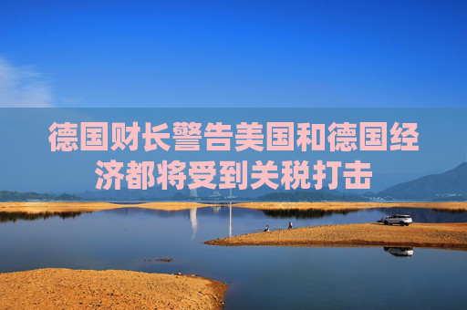 德国财长警告美国和德国经济都将受到关税打击