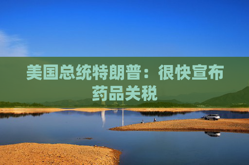 美国总统特朗普：很快宣布药品关税