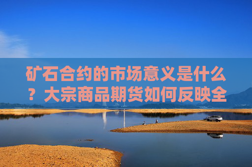 矿石合约的市场意义是什么？大宗商品期货如何反映全球经济趋势？