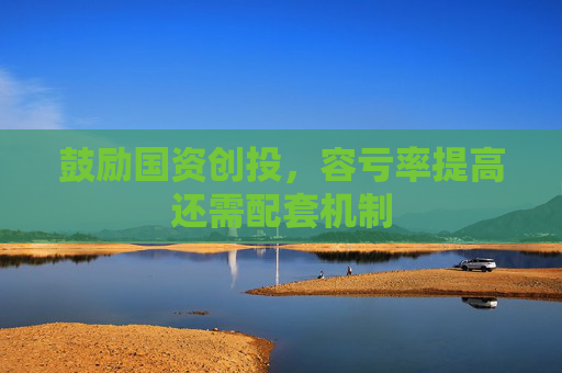 鼓励国资创投，容亏率提高还需配套机制