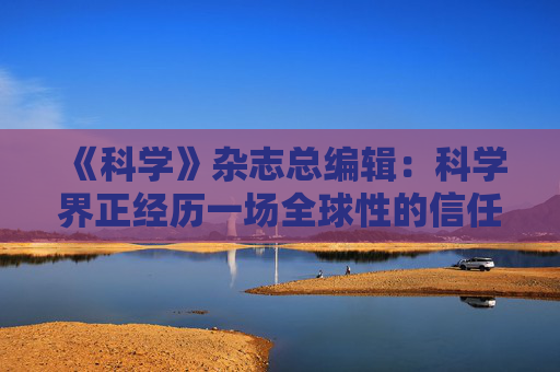 《科学》杂志总编辑：科学界正经历一场全球性的信任危机