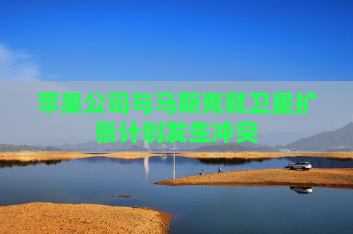 苹果公司与马斯克就卫星扩张计划发生冲突