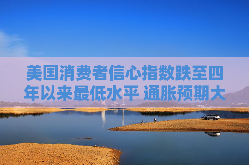 美国消费者信心指数跌至四年以来最低水平 通胀预期大幅升高