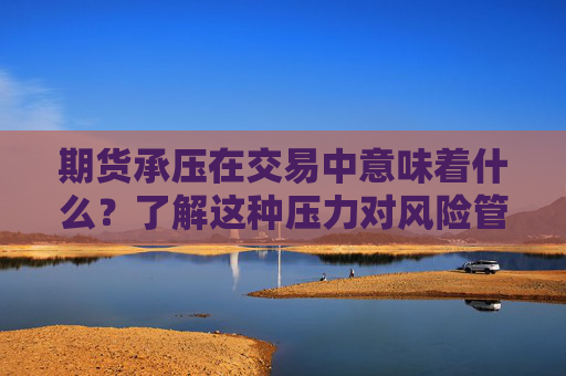 期货承压在交易中意味着什么？了解这种压力对风险管理有何帮助？