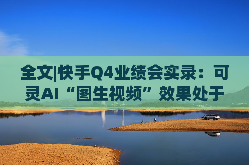全文|快手Q4业绩会实录：可灵AI“图生视频”效果处于全球第一