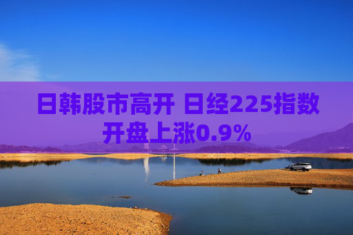 日韩股市高开 日经225指数开盘上涨0.9%