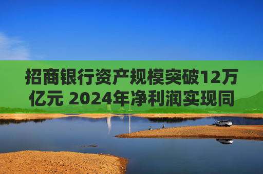 招商银行资产规模突破12万亿元 2024年净利润实现同比增长