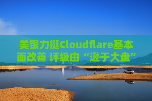 美银力挺Cloudflare基本面改善 评级由“逊于大盘”上调至“买入”
