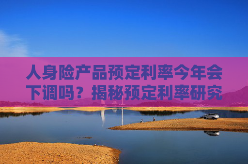 人身险产品预定利率今年会下调吗？揭秘预定利率研究值调整逻辑