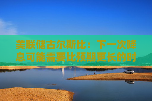 美联储古尔斯比：下一次降息可能需要比预期更长的时间