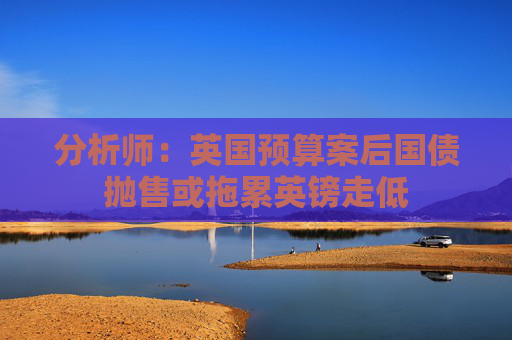 分析师：英国预算案后国债抛售或拖累英镑走低