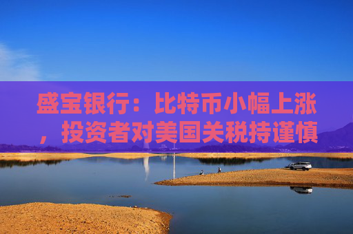 盛宝银行：比特币小幅上涨，投资者对美国关税持谨慎乐观态度