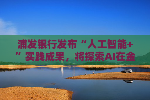 浦发银行发布“人工智能+”实践成果，将探索AI在金融领域的数智应用