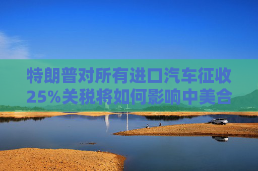 特朗普对所有进口汽车征收25%关税将如何影响中美合作？外交部回应