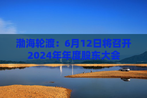 渤海轮渡：6月12日将召开2024年年度股东大会