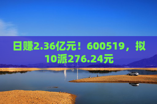 日赚2.36亿元！600519，拟10派276.24元