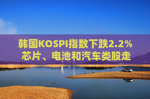 韩国KOSPI指数下跌2.2% 芯片、电池和汽车类股走低