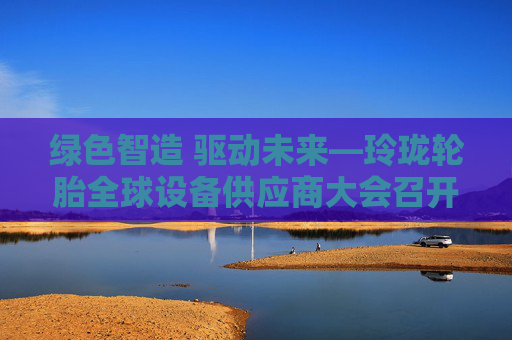 绿色智造 驱动未来—玲珑轮胎全球设备供应商大会召开