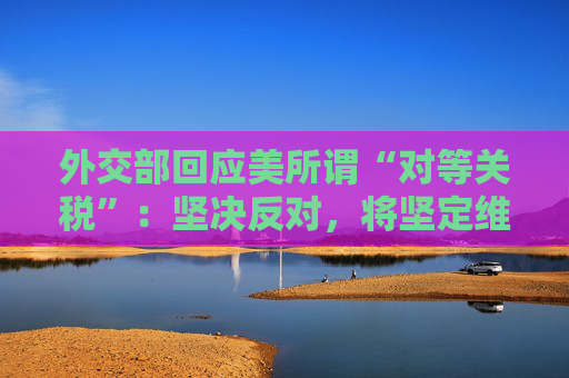 外交部回应美所谓“对等关税”：坚决反对，将坚定维护自身正当利益
