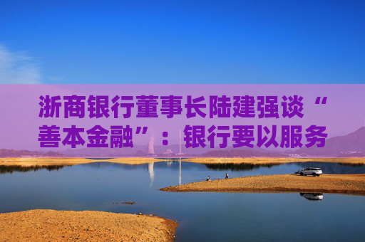 浙商银行董事长陆建强谈“善本金融”：银行要以服务实体经济为主，不要老是想盈利和数据波动
