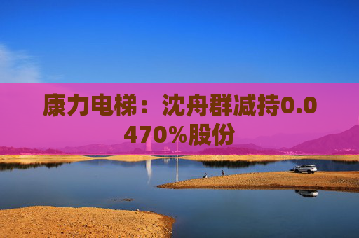 康力电梯：沈舟群减持0.0470%股份