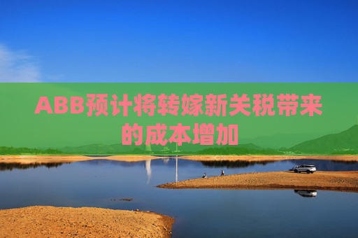 ABB预计将转嫁新关税带来的成本增加