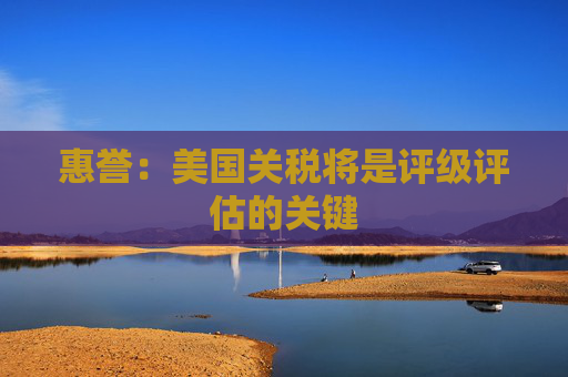 惠誉：美国关税将是评级评估的关键