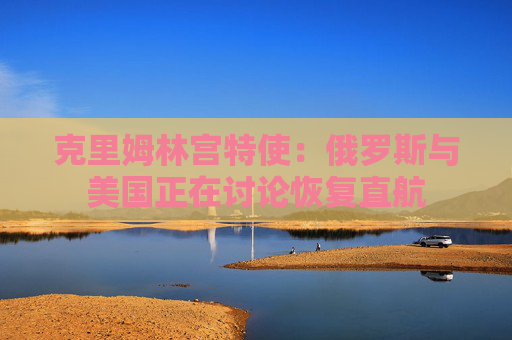 克里姆林宫特使：俄罗斯与美国正在讨论恢复直航