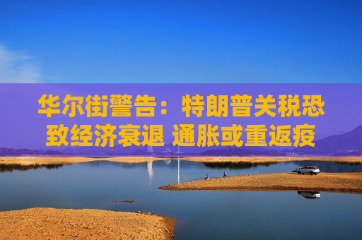 华尔街警告：特朗普关税恐致经济衰退 通胀或重返疫情时期高位