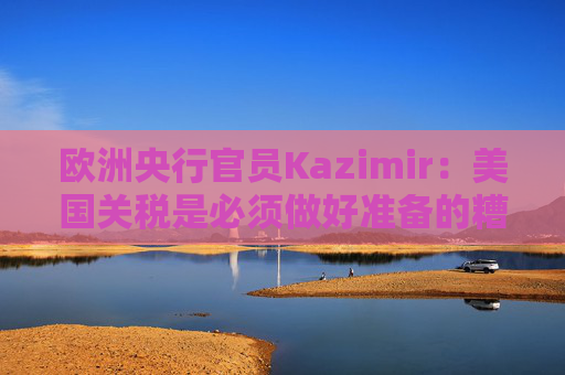 欧洲央行官员Kazimir：美国关税是必须做好准备的糟糕情景之一