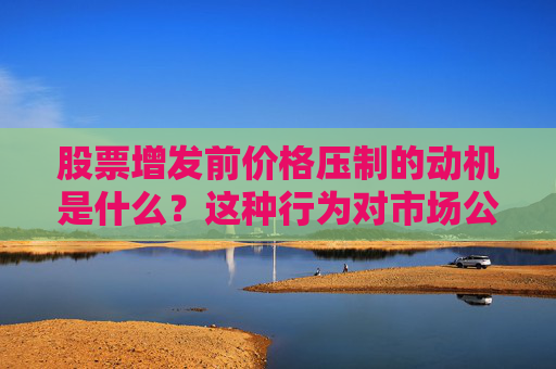 股票增发前价格压制的动机是什么？这种行为对市场公平性有何影响？