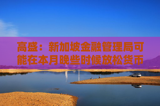 高盛：新加坡金融管理局可能在本月晚些时候放松货币政策
