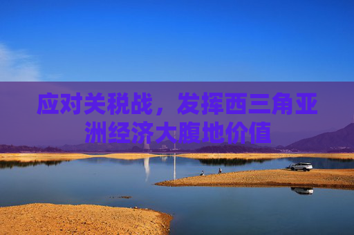 应对关税战，发挥西三角亚洲经济大腹地价值