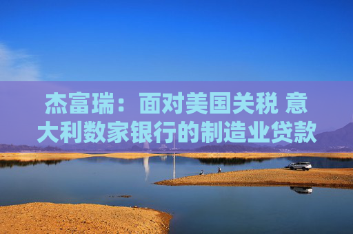 杰富瑞：面对美国关税 意大利数家银行的制造业贷款风险敞口最大