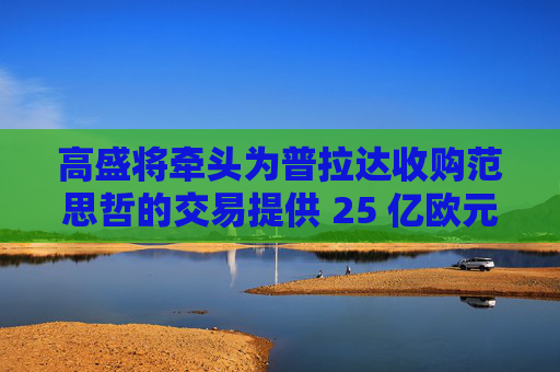 高盛将牵头为普拉达收购范思哲的交易提供 25 亿欧元融资