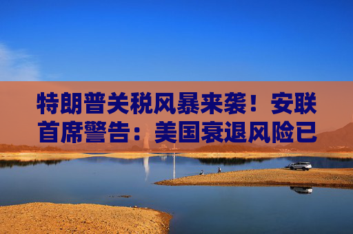 特朗普关税风暴来袭！安联首席警告：美国衰退风险已高到令人不安