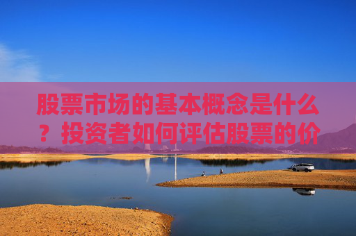 股票市场的基本概念是什么？投资者如何评估股票的价值和风险？
