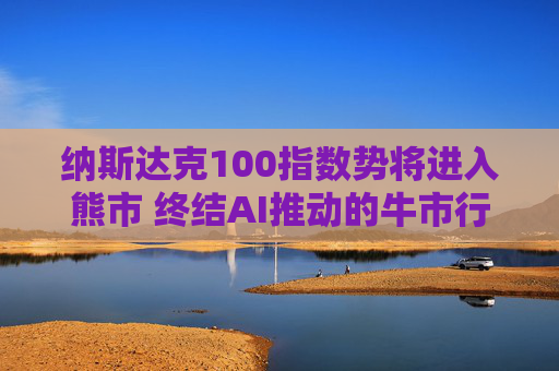 纳斯达克100指数势将进入熊市 终结AI推动的牛市行情