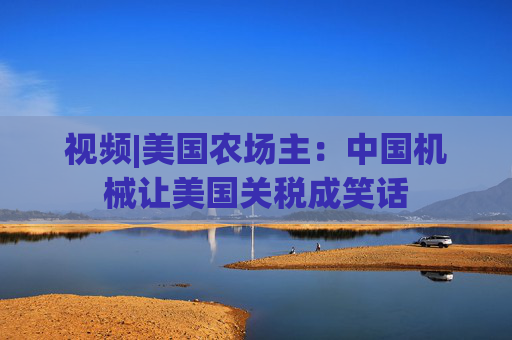 视频|美国农场主：中国机械让美国关税成笑话