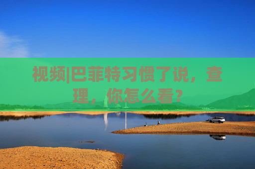 视频|巴菲特习惯了说，查理，你怎么看？